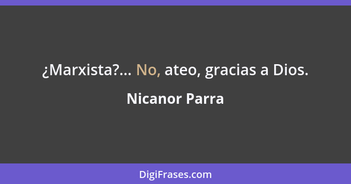 ¿Marxista?... No, ateo, gracias a Dios.... - Nicanor Parra