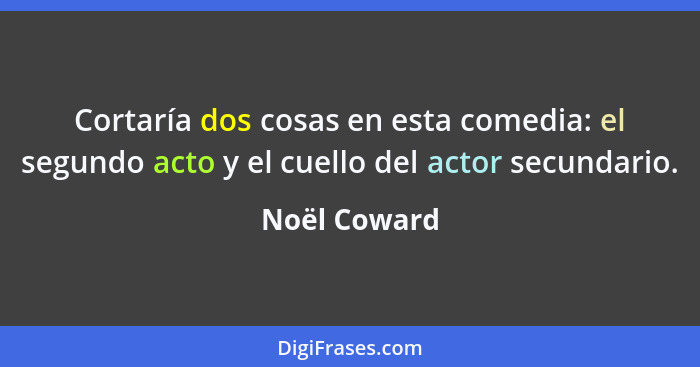 Cortaría dos cosas en esta comedia: el segundo acto y el cuello del actor secundario.... - Noël Coward