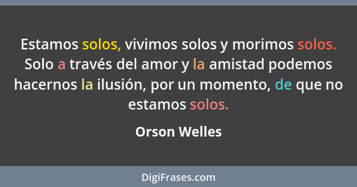 Estamos solos, vivimos solos y morimos solos. Solo a través del amor y la amistad podemos hacernos la ilusión, por un momento, de que n... - Orson Welles