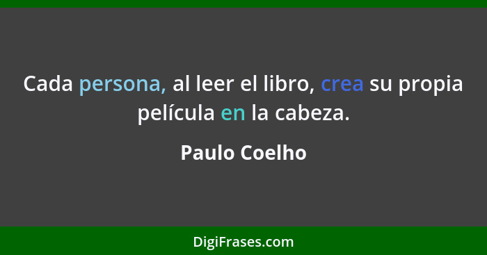 Cada persona, al leer el libro, crea su propia película en la cabeza.... - Paulo Coelho