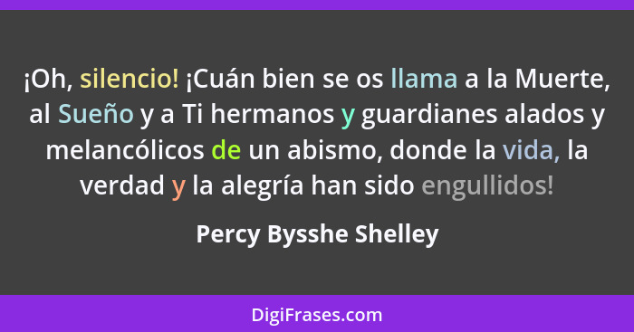 ¡Oh, silencio! ¡Cuán bien se os llama a la Muerte, al Sueño y a Ti hermanos y guardianes alados y melancólicos de un abismo, do... - Percy Bysshe Shelley