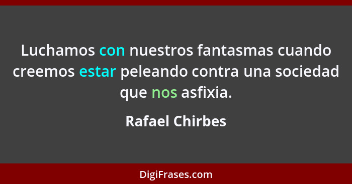 Luchamos con nuestros fantasmas cuando creemos estar peleando contra una sociedad que nos asfixia.... - Rafael Chirbes