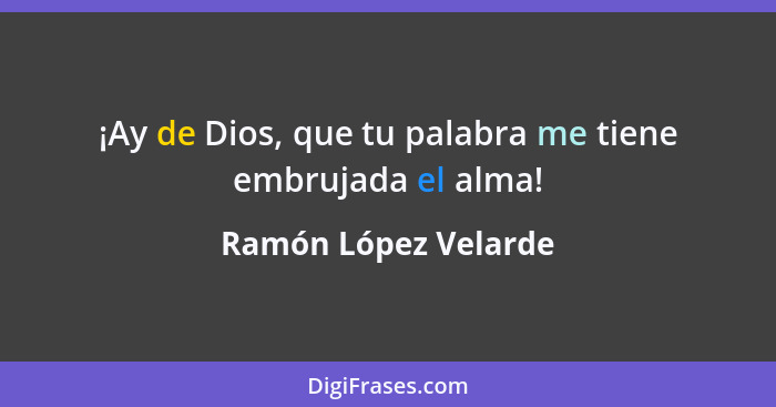 ¡Ay de Dios, que tu palabra me tiene embrujada el alma!... - Ramón López Velarde