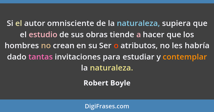 Si el autor omnisciente de la naturaleza, supiera que el estudio de sus obras tiende a hacer que los hombres no crean en su Ser o atrib... - Robert Boyle