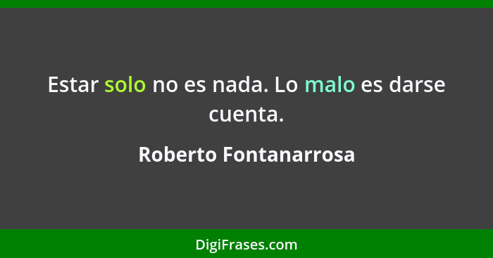 Estar solo no es nada. Lo malo es darse cuenta.... - Roberto Fontanarrosa