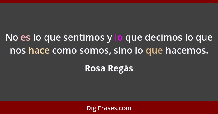 No es lo que sentimos y lo que decimos lo que nos hace como somos, sino lo que hacemos.... - Rosa Regàs