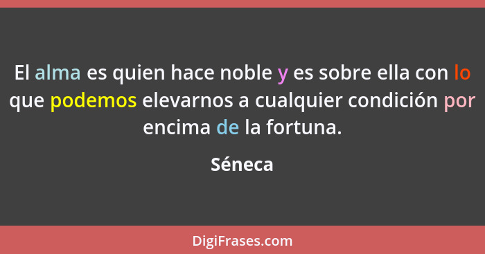 El alma es quien hace noble y es sobre ella con lo que podemos elevarnos a cualquier condición por encima de la fortuna.... - Séneca