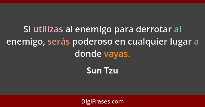 Si utilizas al enemigo para derrotar al enemigo, serás poderoso en cualquier lugar a donde vayas.... - Sun Tzu