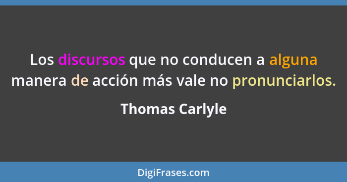 Los discursos que no conducen a alguna manera de acción más vale no pronunciarlos.... - Thomas Carlyle