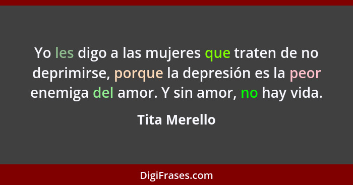 Yo les digo a las mujeres que traten de no deprimirse, porque la depresión es la peor enemiga del amor. Y sin amor, no hay vida.... - Tita Merello