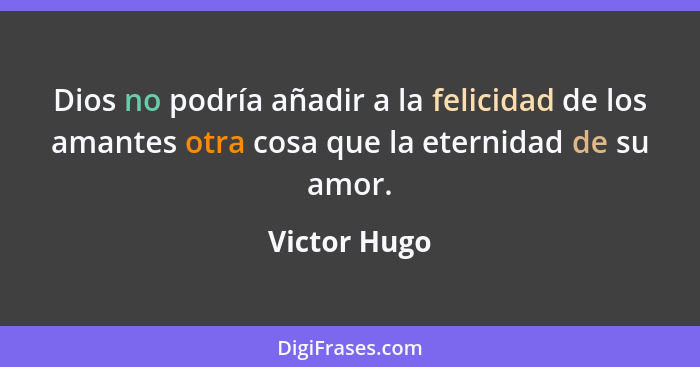 Dios no podría añadir a la felicidad de los amantes otra cosa que la eternidad de su amor.... - Victor Hugo