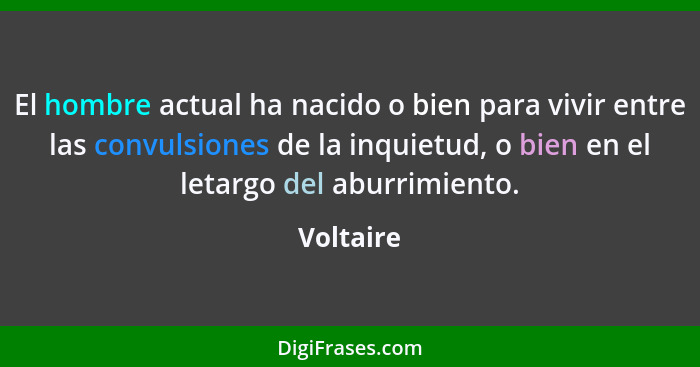 El hombre actual ha nacido o bien para vivir entre las convulsiones de la inquietud, o bien en el letargo del aburrimiento.... - Voltaire