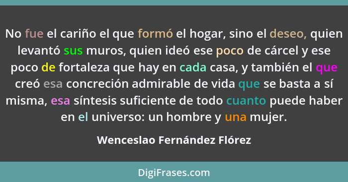 No fue el cariño el que formó el hogar, sino el deseo, quien levantó sus muros, quien ideó ese poco de cárcel y ese poco... - Wenceslao Fernández Flórez