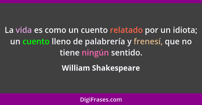 La vida es como un cuento relatado por un idiota; un cuento lleno de palabrería y frenesí, que no tiene ningún sentido.... - William Shakespeare