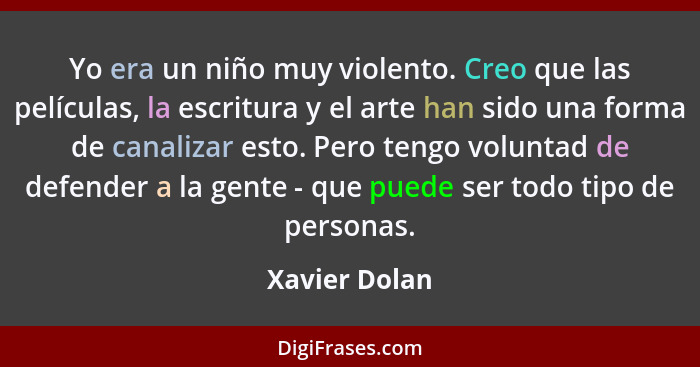 Yo era un niño muy violento. Creo que las películas, la escritura y el arte han sido una forma de canalizar esto. Pero tengo voluntad d... - Xavier Dolan