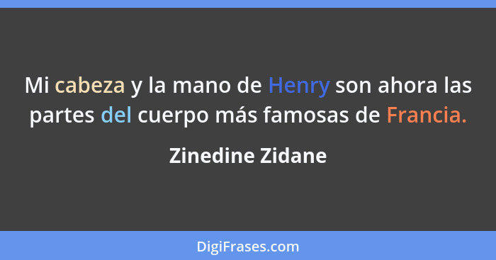 Mi cabeza y la mano de Henry son ahora las partes del cuerpo más famosas de Francia.... - Zinedine Zidane