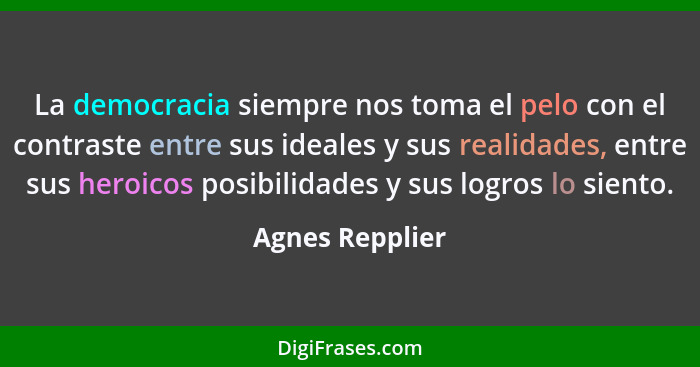 La democracia siempre nos toma el pelo con el contraste entre sus ideales y sus realidades, entre sus heroicos posibilidades y sus lo... - Agnes Repplier