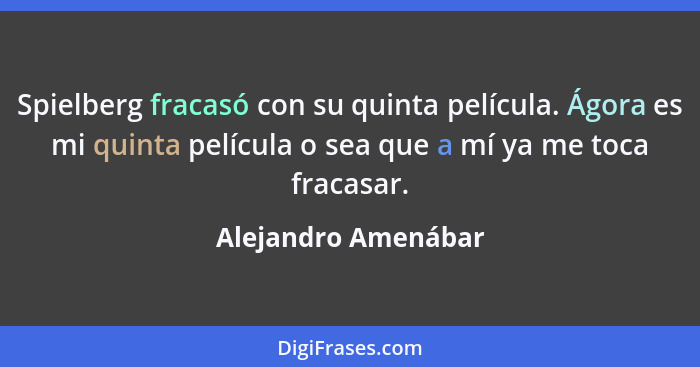 Spielberg fracasó con su quinta película. Ágora es mi quinta película o sea que a mí ya me toca fracasar.... - Alejandro Amenábar