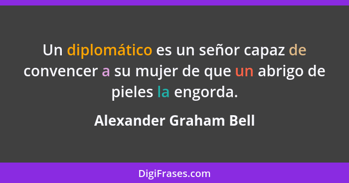 Un diplomático es un señor capaz de convencer a su mujer de que un abrigo de pieles la engorda.... - Alexander Graham Bell