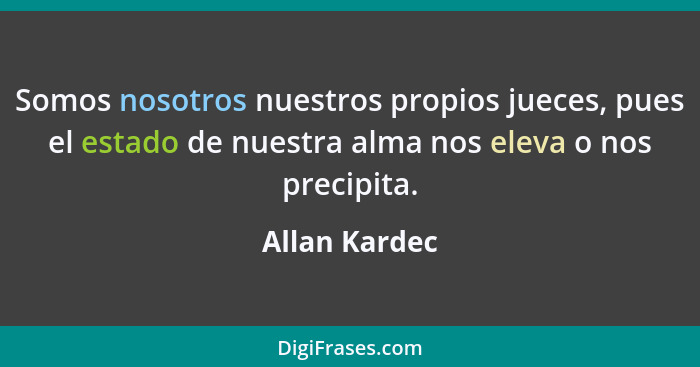 Somos nosotros nuestros propios jueces, pues el estado de nuestra alma nos eleva o nos precipita.... - Allan Kardec