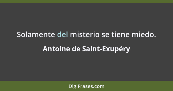 Solamente del misterio se tiene miedo.... - Antoine de Saint-Exupéry