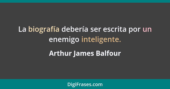 La biografía debería ser escrita por un enemigo inteligente.... - Arthur James Balfour