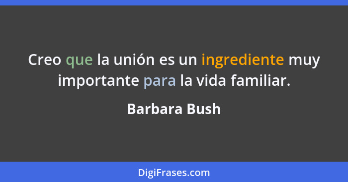 Creo que la unión es un ingrediente muy importante para la vida familiar.... - Barbara Bush
