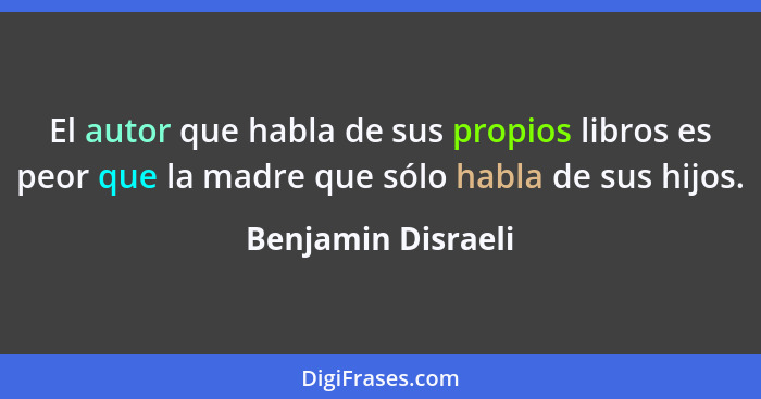 El autor que habla de sus propios libros es peor que la madre que sólo habla de sus hijos.... - Benjamin Disraeli