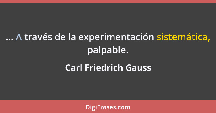 ... A través de la experimentación sistemática, palpable.... - Carl Friedrich Gauss