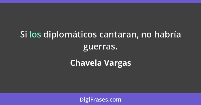 Si los diplomáticos cantaran, no habría guerras.... - Chavela Vargas