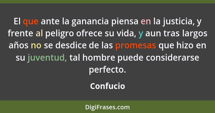 El que ante la ganancia piensa en la justicia, y frente al peligro ofrece su vida, y aun tras largos años no se desdice de las promesas que... - Confucio