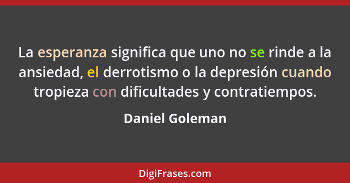 La esperanza significa que uno no se rinde a la ansiedad, el derrotismo o la depresión cuando tropieza con dificultades y contratiemp... - Daniel Goleman