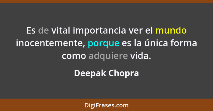 Es de vital importancia ver el mundo inocentemente, porque es la única forma como adquiere vida.... - Deepak Chopra