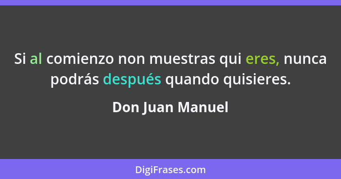 Si al comienzo non muestras qui eres, nunca podrás después quando quisieres.... - Don Juan Manuel