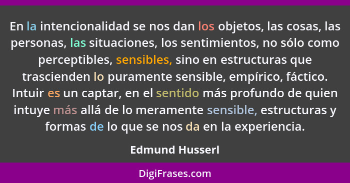 En la intencionalidad se nos dan los objetos, las cosas, las personas, las situaciones, los sentimientos, no sólo como perceptibles,... - Edmund Husserl