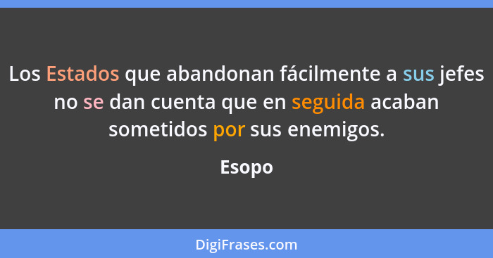 Los Estados que abandonan fácilmente a sus jefes no se dan cuenta que en seguida acaban sometidos por sus enemigos.... - Esopo