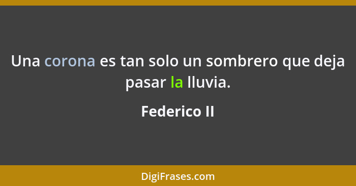 Una corona es tan solo un sombrero que deja pasar la lluvia.... - Federico II