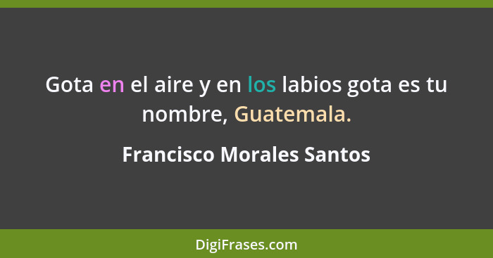 Gota en el aire y en los labios gota es tu nombre, Guatemala.... - Francisco Morales Santos