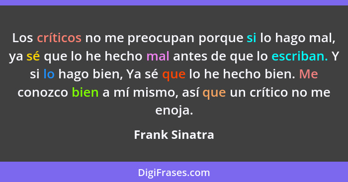 Los críticos no me preocupan porque si lo hago mal, ya sé que lo he hecho mal antes de que lo escriban. Y si lo hago bien, Ya sé que l... - Frank Sinatra