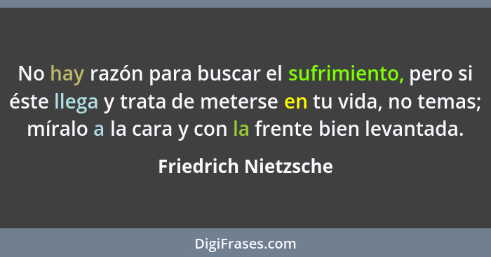 No hay razón para buscar el sufrimiento, pero si éste llega y trata de meterse en tu vida, no temas; míralo a la cara y con la f... - Friedrich Nietzsche