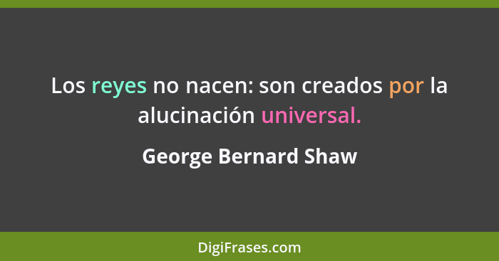 Los reyes no nacen: son creados por la alucinación universal.... - George Bernard Shaw