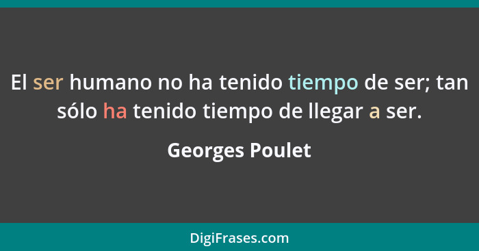 El ser humano no ha tenido tiempo de ser; tan sólo ha tenido tiempo de llegar a ser.... - Georges Poulet