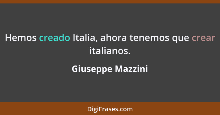 Hemos creado Italia, ahora tenemos que crear italianos.... - Giuseppe Mazzini