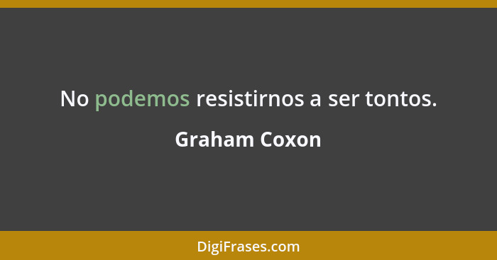 No podemos resistirnos a ser tontos.... - Graham Coxon