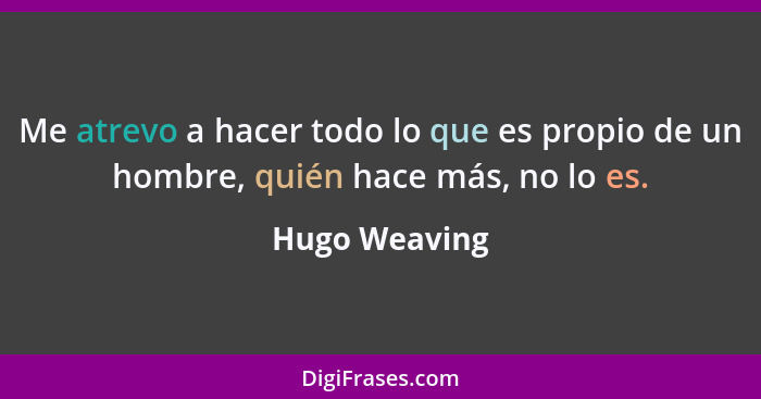 Me atrevo a hacer todo lo que es propio de un hombre, quién hace más, no lo es.... - Hugo Weaving