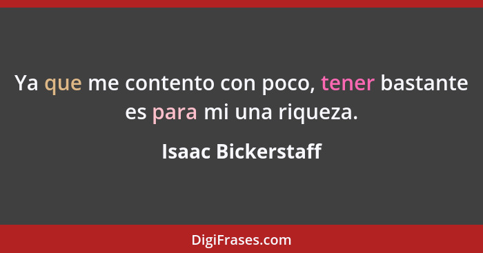 Ya que me contento con poco, tener bastante es para mi una riqueza.... - Isaac Bickerstaff