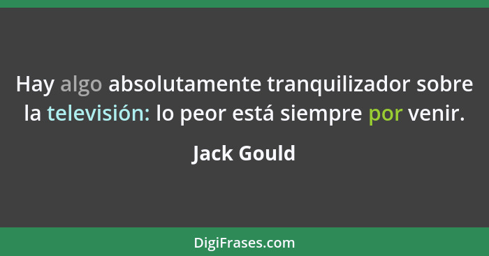 Hay algo absolutamente tranquilizador sobre la televisión: lo peor está siempre por venir.... - Jack Gould