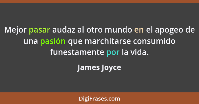 Mejor pasar audaz al otro mundo en el apogeo de una pasión que marchitarse consumido funestamente por la vida.... - James Joyce