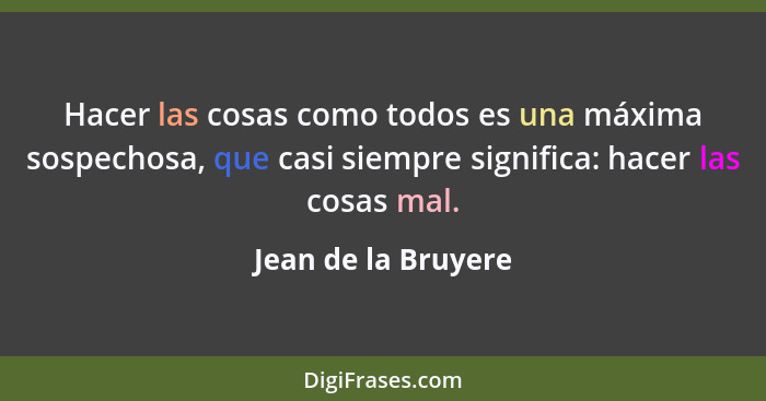 Hacer las cosas como todos es una máxima sospechosa, que casi siempre significa: hacer las cosas mal.... - Jean de la Bruyere