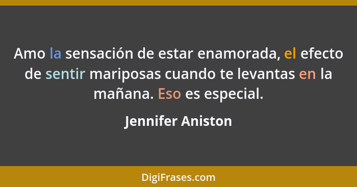 Amo la sensación de estar enamorada, el efecto de sentir mariposas cuando te levantas en la mañana. Eso es especial.... - Jennifer Aniston